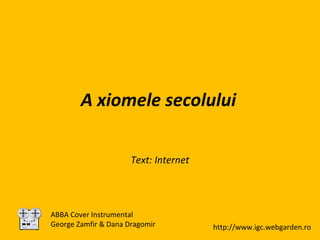 A xiomele secolului
Text: Internet
ABBA Cover Instrumental
George Zamfir & Dana Dragomir http://www.igc.webgarden.ro
 