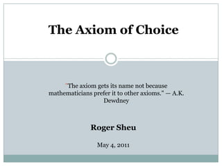 The Axiom of Choice "The axiom gets its name not because mathematicians prefer it to other axioms." — A.K. Dewdney Roger Sheu May 4, 2011 