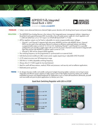 M A N U FA C T U R E R P R O D U C T S  S O L U T I O N S

ADP5052 Fully Integrated
Quad Buck + LDO
em.avnet.com/axiom_anaadp5052
PROBLEM
SOLUTION

•	 Today’s more advanced electronics demand higher power densities with shrinking board space and power budget.
•	 The ADP5052 from Analog Devices is the industry’s first integrated power management solution, integrating a
Quad Buck and a general-purpose LDO, to provide a five-rail system power supply (4 x buck regulators and
1 x 200 mA LDO) from a 5 or 12 V input in an LFCSP (48 lead LFCSP 7 x 7 mm).
•	 All five regulator outputs can be fixed or adjustable via resistor programmable output voltages.
–– Channel 1 and Channel 2 integrate high-side power MOSFETs and low-side MOSFET drivers. External
NFETs can be used in low-side power devices to achieve an efficiency optimized solution and deliver
a programmable output current of 1.2, 2.5 or 4 A. Combining Channel 1 and Channel 2 in a parallel
configuration can provide a single output with up to 8 A of current. Channel 3 and Channel 4 integrate both
high-side and low-side MOSFETs to deliver output current of 1.2 A.
–– Channel 5: 200 mA low dropout (LDO) regulator.
•	 The switching frequency can be programmed or synchronized to an external clock.
•	 Individual precision-enable pins allow easier power supply sequencing or adjustable UVLO threshold.
•	 ±1.5% output accuracy over full temperature range.
•	 250 kHz to 1.4 MHz adjustable switching frequency.
•	 Always alive 5.1 V LDO supply for tiny load demand.
•	 Ideal for small cell base stations, medical, FPGA and processor, and security and surveillance applications.
•	 Dedicated power good pin.

TREND

•	 As designs become smaller and smaller and power budgets becoming tighter customers are turning to more
integrated and efficient power solutions to help support some of the higher functioning needs such as FPGA,
embedded processors and digital basebands for applications such as small cell basestations (femtocell, picocelll
and macrocell) and point-to-point applications to mention just a few.

Quad Buck Switching Regulator with LDO in LFCSP

1

Resistor programmable current limit (4 A, 2.5 A or 1.2 A).

ADP5052 solution size only 28.3 mm x 21.2 mm.

	

AVNET ELECTRONICS MARKETING	25

 