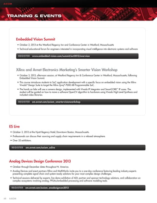 AXIOM

TRAINING  EVENTS

Embedded Vision Summit
•	 October 2, 2013 at the Westford Regency Inn and Conference Center in Westford, Massachusetts
•	 Technical educational forum for engineers interested in incorporating visual intelligence into electronic systems and software
REGISTER www.embedded-vision.com/summit/oct2013/overview

Xilinx and Avnet Electronics Marketing’s Smarter Vision Workshop
•	 October 3, 2013, afternoon session, at Westford Regency Inn  Conference Center in Westford, Massachusetts, following
Embedded Vision Summit.
•	 This course introduces students to SoC application development with a specific focus on embedded vision using the Xilinx
Vivado® Design Suite to target the Xilinx Zynq®-7000 All Programmable SoC.
•	 The hands on labs will use a camera design, implemented with Vivado IP Integrator and SmartCORE™ IP cores. The
student will be guided on how to move a software OpenCV algorithm to hardware using Vivado High-Level Synthesis and
included video libraries.
REGISTER em.avnet.com/axiom_smartervisionworkshop

ES Live
•	 October 3, 2013 at the Hyatt Regency Hotel, Downtown Boston, Massachusetts.
•	 Professionals can discuss their sourcing and supply chain requirements in a relaxed atmosphere.
•	 Over 55 exhibitors.
REGISTER  em.avnet.com/axiom_eslive

Analog Devices Design Conference 2013
•	 October through December dates throughout N. America.
•	 Analog Devices and event partners Xilinx and MathWorks invite you to a one-day conference featuring leading industry experts
presenting complete signal chain and system-ready solutions for your most complex design challenges.
•	 Technical sessions delivered by experts, live demo exhibition of ADI, partner and sponsor technology solutions, and collaboration on
complex ecosystems involving analog, FPGAs/embedded processing and software modeling tools.
REGISTER em.avnet.com/axiom_anadesigncon2013

48	AXIOM

 