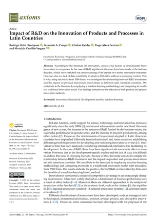 Citation: Henriquez, R.O.; Crespo,
F.A.; Geldes, C.; Alves Ferreira, T.;
Castillo-Vergara, M. Impact of R&D
on the Innovation of Products and
Processes in Latin Countries. Axioms
2023, 12, 149. https://doi.org/
10.3390/axioms12020149
Academic Editor: G. Muhiuddin
Received: 30 November 2022
Revised: 19 January 2023
Accepted: 21 January 2023
Published: 1 February 2023
Copyright: © 2023 by the authors.
Licensee MDPI, Basel, Switzerland.
This article is an open access article
distributed under the terms and
conditions of the Creative Commons
Attribution (CC BY) license (https://
creativecommons.org/licenses/by/
4.0/).
axioms
Article
Impact of R&D on the Innovation of Products and Processes in
Latin Countries
Rodrigo Ortiz Henriquez , Fernando A. Crespo , Cristian Geldes , Tiago Alves Ferreira
and Mauricio Castillo-Vergara *
Facultad de Economía y Negocios, Universidad Alberto Hurtado, Santiago 8320000, Chile
* Correspondence: mhcastillo@uahurtado.cl
Abstract: According to the literature on innovation, several vital factors or determinants favor
innovation in companies. In the case of R&D, significant advances have been made in the last two
decades, which have enriched our understanding of its impact on various innovation outcomes.
However, due to a lack of data availability, its study is difficult to address in emerging markets. This
is why, using microdata from 5588 firms, we investigate the relationship between R&D investment
and the impact on product and process innovations in different Latin American countries. We
contribute to the literature by employing a machine learning methodology and comparing its results
to a traditional innovation model. Our findings demonstrate the behavior of both product and process
innovation methods.
Keywords: innovation; Research & Development; models; machine learning
MSC: 62-XX; 68-XX
1. Introduction
In Latin America, public support for science, technology, and innovation has increased
significantly since the early 2000s [1], and several achievements can be described: the emer-
gence of new actors, the increase in the amount of R&D funded by the business sector, the
successful performance in specific areas, and the increase in research productivity, among
other factors [2]. However, the determinants of investment adopted in Latin American
countries have responded differently from industrialized and Asian countries, establishing
different growth trajectories for developing and sustaining innovative activities [3]. Inno-
vation in firms has been analyzed, considering internal and external factors facilitating its
development. In the case of R&D, there have been significant advances in its effect on inno-
vation. However, due to the development-specific studies and the lack of data, it is difficult
to address this issue in emerging markets. Because of this, this study aims to investigate the
relationship between R&D investment and the impact on product and process innovations
in Latin American countries. We contribute to the literature by employing machine learning
methodology and comparing its results to a traditional innovation model with microdata
from 5588 firms. The results indicate the positive effect of R&D on innovation by firms and
the benefits of a machine-learning-based method.
Innovation is considered a source of competitive advantage in an increasingly chang-
ing environment. It has been widely studied as a determinant of business performance and
a result of other factors [4–6]. Moreover, there are different approaches to the analysis of
innovation at the firm level [7,8] or the systemic level, such as the clusters [9], the triple he-
lix [10], regional innovation systems [11], national innovation systems [12], and innovation
ecosystems [13].
Different classifications of innovations have been developed, such as managerial and
technological, incremental and radical, product, service, process, and disruptive innova-
tions [14,15]. However, some consensus has been developed with the proposal of the
Axioms 2023, 12, 149. https://doi.org/10.3390/axioms12020149 https://www.mdpi.com/journal/axioms
 
