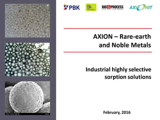 AXION – Rare-earth
and Noble Metals
Industrial highly selective
sorption solutions
February, 2016
 