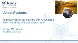 © Axios Systems PLC 2019
Slide 1
Axios Systems
Improve your ITSM delivery with AI Chatbots –
Don’t be afraid, we can ‘assyst’ you!
Craig Whytock
Solutions Consultant
 