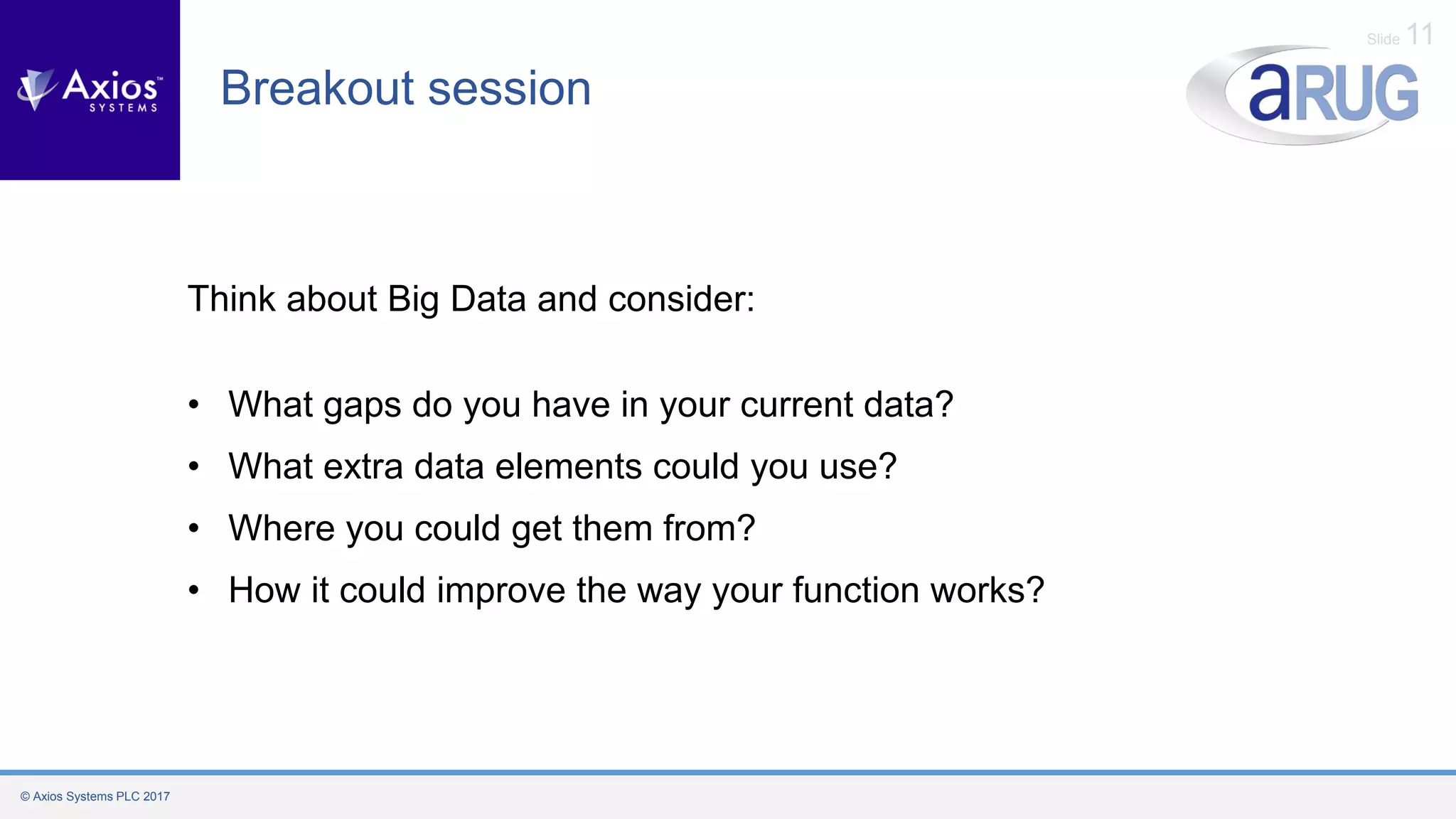 © Axios Systems PLC 2017
Slide 11
Breakout session
Think about Big Data and consider:
• What gaps do you have in your current data?
• What extra data elements could you use?
• Where you could get them from?
• How it could improve the way your function works?
 