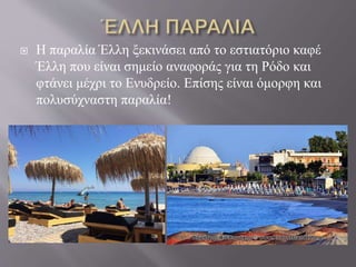  Η παραλία Έλλη ξεκινάσει από το εστιατόριο καφέ
Έλλη που είναι σημείο αναφοράς για τη Ρόδο και
φτάνει μέχρι το Ενυδρείο. Επίσης είναι όμορφη και
πολυσύχναστη παραλία!
 