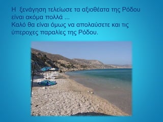 Η ξενάγηση τελείωσε τα αξιοθέατα της Ρόδου
είναι ακόμα πολλά ...
Καλό θα είναι όμως να απολαύσετε και τις
ύπεροχες παραλίες της Ρόδου.
 