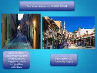 Δύο κύριοι δρόμοι της ΠΑΛΑΙΑΣ ΠΟΛΗΣ
ΟΔΟΣ ΙΠΠΟΤΩΝ
Ξεχωριστής ομορφιάς
και αξίας δρόμος
Οδηγεί στο Παλάτι
Του μεγάλου
ΜΑΓΙΣΤΡΟΥ
ΟΔΟΣ ΣΩΚΡΑΤΟΥΣ
Εμπορικός δρόμος
 