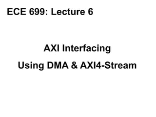 AXI Interfacing
Using DMA & AXI4-Stream
ECE 699: Lecture 6
 
