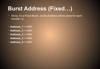 Burst Address (Fixed…)
• Since, it’s a Fixed Burst , so the Address will be same for each
transfer i.e.
• Address_1 = 44B0
• Address_2 = 44B0
• Address_3 = 44B0
• Address_4 = 44B0
• Address_5 = 44B0
 