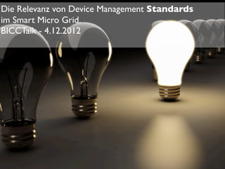 Die Relevanz von Device Management Standards
im Smart Micro Grid.
BICCTalk - 4.12.2012
 