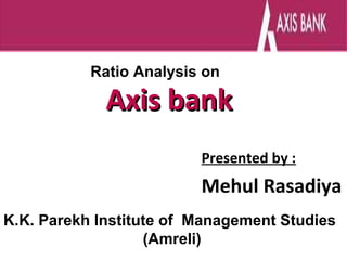Ratio Analysis on

             Axis bank
                         Presented by :
                         Mehul Rasadiya
K.K. Parekh Institute of Management Studies
                   (Amreli)
 