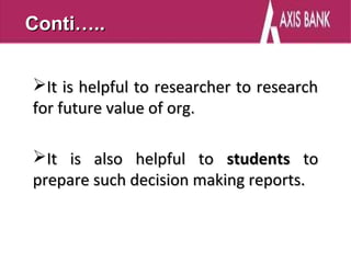 Conti…..


It is helpful to researcher to research
for future value of org.

It is also helpful to students to
prepare such decision making reports.
 