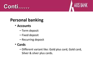 Conti……

 Personal banking
   • Accounts
      – Term deposit
      – Fixed deposit
      – Recurring deposit
   • Cards
      – Different variant like: Gold plus card, Gold card,
        Silver & silver plus cards.
 