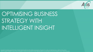 Copyright: The ideas presented here and their implementation are the intellectual property of Cosine UK, to which we shall exercise our rights as the authors.
Direct or indirect imitation or use of any of the ideas or other documentation or their implementation is not permitted until we have issued our prior written permission.
OPTIMISING BUSINESS
STRATEGY WITH
INTELLIGENT INSIGHT
 