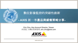 數位影像監控的突破性創新

- AXIS 新一季產品與銷售策略分享-

  Eric Chiu, Key Account Director, Taiwan
 邱富億, 台灣區業務協理, eric.chiu@axis.com




                www.axis.com
 