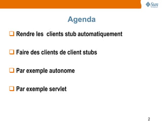 Agenda
 Rendre les clients stub automatiquement

 Faire des clients de client stubs

 Par exemple autonome

 Par exemple servlet



                                            2
 