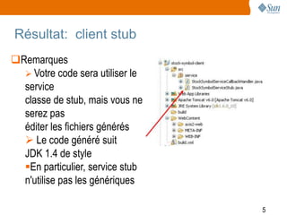 Résultat: client stub
Remarques
   Votre code sera utiliser le
  service
  classe de stub, mais vous ne
  serez pas
  éditer les fichiers générés
   Le code généré suit
  JDK 1.4 de style
  En particulier, service stub
  n'utilise pas les génériques

                                  5
 