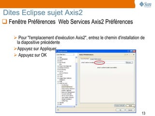 Dites Eclipse sujet Axis2
 Fenêtre Préférences Web Services Axis2 Préférences

     Pour "l'emplacement d'exécution Axis2", entrez le chemin d'installation de
     la diapositive précédente
    Appuyez sur Appliquer
     Appuyez sur OK




                                                                              13
 