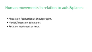 Human movements in relation to axis &planes
• Abduction /adduction at shoulder joint.
• Flexion/extension at hip joint.
• Rotation movement at neck.
 