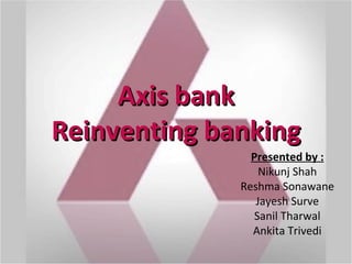 Axis bank
Reinventing banking
                Presented by :
                  Nikunj Shah
              Reshma Sonawane
                 Jayesh Surve
                 Sanil Tharwal
                Ankita Trivedi
 
