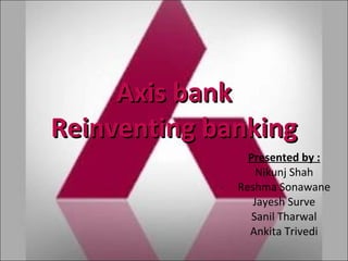 Axis bank Reinventing banking Presented by : Nikunj Shah Reshma Sonawane Jayesh Surve Sanil Tharwal Ankita Trivedi 