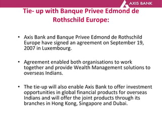 Tie- up with Banque Privee Edmond de Rothschild Europe: <ul><li>Axis Bank and Banque Privee Edmond de Rothschild Europe ha...