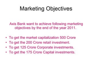 Marketing Objectives <ul><li>Axis Bank want to achieve following marketing  objectives by the end of the year 2011. </li><...