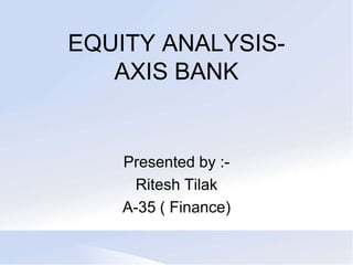 EQUITY ANALYSIS-
   AXIS BANK


    Presented by :-
     Ritesh Tilak
    A-35 ( Finance)
 