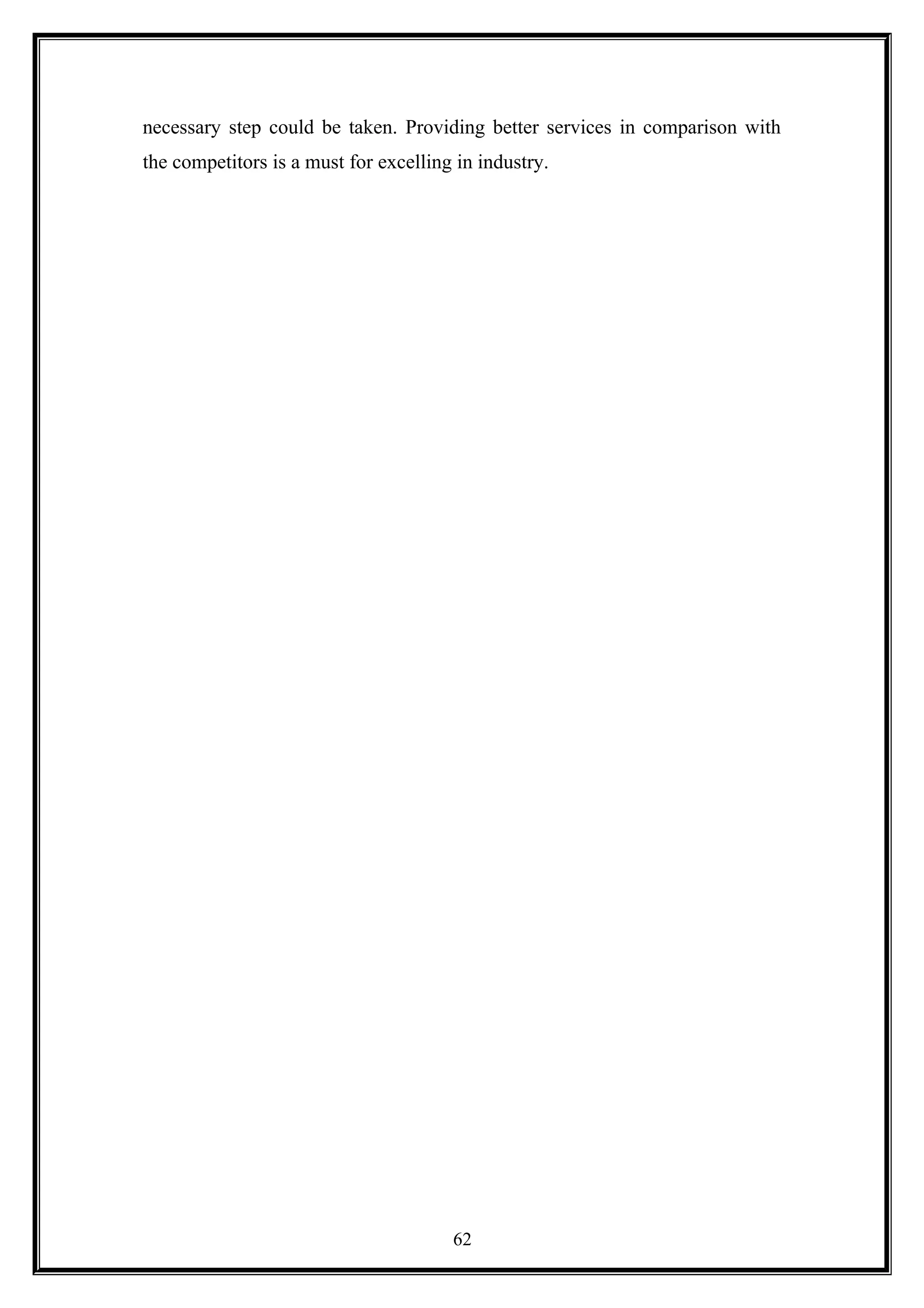 necessary step could be taken. Providing better services in comparison with
the competitors is a must for excelling in industry.
62
 