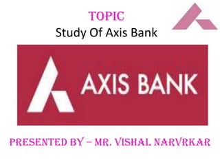 TOPIC
       Study Of Axis Bank




Presented By – Mr. Vishal Narvrkar
 