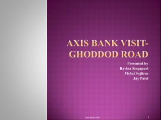 Presented by
Ravina Singapuri
Vishal Sojitras
Jay Patel
1axis bank visit
 