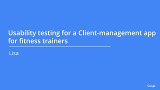 Usability testing for a Client-management app
for ﬁtness trainers
Lisa
 