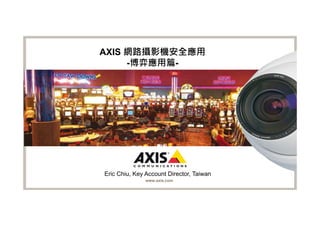 AXIS 網路攝影機安全應用
     -博弈應用篇-




Eric Chiu, Key Account Director, Taiwan
               www.axis.com
 
