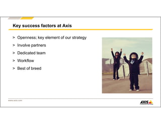 www.axis.com
> Openness; key element of our strategy
> Involve partners
> Dedicated team
> Workflow
> Best of breed
Key success factors at Axis
 
