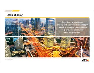 www.axis.com
Together, we pioneer
intelligent network technology,
creating unique possibilities
for partners, end users
and employees.
Axis Mission
 
