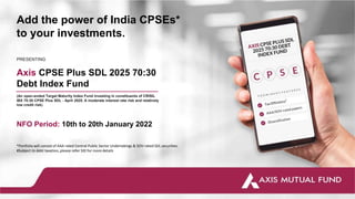 Axis CPSE Plus SDL 2025 70:30
Debt Index Fund
(An open-ended Target Maturity Index Fund investing in constituents of CRISIL
IBX 70:30 CPSE Plus SDL - April 2025. A moderate interest rate risk and relatively
low credit risk)
PRESENTING
Add the power of India CPSEs*
to your investments.
*Portfolio will consist of AAA rated Central Public Sector Undertakings & SOV-rated SDL securities.
#Subject to debt taxation, please refer SID for more details
NFO Period: 10th to 20th January 2022
 