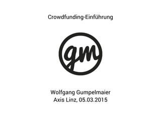 Wolfgang Gumpelmaier
Axis Linz, 05.03.2015
Crowdfunding-Einführung
 