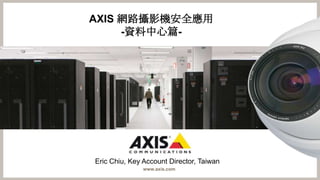 AXIS 網路攝影機安全應用
     -資料中心篇-




Eric Chiu, Key Account Director, Taiwan
               www.axis.com
 