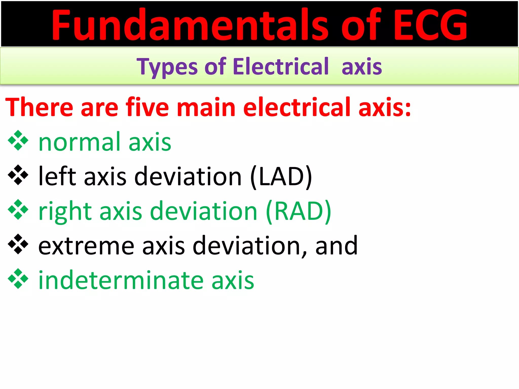 Fundamentals of ECG
Types of Electrical axis
There are five main electrical axis:
 normal axis
 left axis deviation (LAD)
 right axis deviation (RAD)
 extreme axis deviation, and
 indeterminate axis
 
