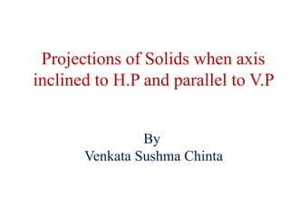 Projections of Solids when axis
inclined to H.P and parallel to V.P
By
Venkata Sushma Chinta
 