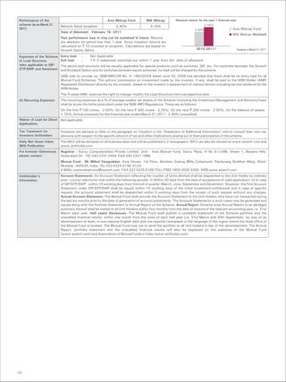Performance of the                                          Axis Midcap Fund           BSE Midcap          Absolute returns for the past 1 financial year.
scheme (as on March 31,     Returns Since Inception               2.40%                   3.18%                                  3.18%
2011)                                                                                                                    2.40%                        Axis Midcap Fund
                            Date of Allotment - February 18, 2011
                                                                                                                                                      BSE Midcap (Benchmark)
                            Past performance may or may not be sustained in future. Returns
                            are absolute for period less than 1 year. Since inception returns are
                            calculated on ` 10 invested at inception. Calculations are based on
                            Growth Option NAVs.                                                                           2010-2011*                     *Inception to March 31, 2011*

Expenses of the Scheme      Entry load    :     Not Applicable
(i) Load Structure          Exit load     :     1% if redeemed/ switched-out within 1 year from the date of allotment.
(also applicable to SIP/    The above load structure will be equally applicable for special products such as switches, SIP, etc. For switches between the Growth
STP/SWP and Switches)       and Dividend Option and for switches between equity schemes, no load will be charged by the scheme.
                            SEBI vide its circular no. SEBI/IMD/CIR No. 4/ 168230/09 dated June 30, 2009 has decided that there shall be no entry load for all
                            Mutual Fund Schemes. The upfront commission on investment made by the investor, if any, shall be paid to the ARN Holder (AMFI
                            Registered Distributor) directly by the investor, based on the investor's assessment of various factors including service rendered by the
                            ARN Holder.
                            The Trustee/AMC reserves the right to change/ modify the Load Structure from a prospective date.
(ii) Recurring Expenses     The recurring expenses as a % of average weekly net assets of the Scheme (including the Investment Management and Advisory Fees)
                            shall be as per the limits prescribed under the SEBI (MF) Regulations. These are as follows:
                            On the first ` 100 crores - 2.50%; On the next ` 300 crores - 2.25%; On the next ` 300 crores - 2.00%; On the balance of assets -
                            1.75%; Actual expenses for the financial year ended March 31,2011 - 2.40% (unaudited)
Waiver of Load for Direct   Not applicable
Applications

Tax Treatment for           Investors are advised to refer to the paragraph on Taxation in the “Statement of Additional Information” and to consult their own tax
Investors Unitholders       advisors with respect to the specific amount of tax and other implications arising out of their participation in the scheme.
Daily Net Asset Value       The NAV will be declared on all business days and will be published in 2 newspapers. NAV can also be viewed on www.axismf.com and
(NAV) Publication           www.amfiindia.com
For Investor Grievances     Registrar - Karvy Computershare Private Limited, Unit - Axis Mutual Fund, Karvy Plaza, H No 8-2-596, Street 1, Banjara Hills,
please contact              Hyderabad 34. TEL 040 2331 2454 FAX 040 2331 1968
                            Mutual Fund - Mr Milind Vengurlekar, Axis House, 1st Floor, Bombay Dyeing Mills Compound, Pandurang Budhkar Marg, Worli,
                            Mumbai - 400025, India. TEL 022 4325 4138/ 4123
                            E-MAIL customerservice@axismf.com FAX 022 4325 5199 TOLL FREE 1800 3000 3300 WEB www.axismf.com
Unithholder’s               Account Statements: An Account Statement reflecting the number of Units allotted shall be dispatched to the Unit Holder by ordinary
Information                 post / courier/ electronic mail within the following periods: (i) Within 30 days from the date of acceptance of valid application. (ii) In case
                            of SIP/STP/SWP - within 10 working days from the end of quarter (March, June, September and December). However, the first Account
                            Statement under SIP/STP/SWP shall be issued within 10 working days of the initial investment/withdrawal and in case of specific
                            request, the account statement shall be despatched within 5 working days from the receipt of such request without any charges.
                            Annual Account Statement: The Mutual Fund shall provide the Account Statement to the Unit holders who have not transacted during
                            the last six months prior to the date of generation of account statements. The Account Statements in such cases may be generated and
                            issued along with the Portfolio Statement or Annual Report of the Scheme. Annual Report: Scheme-wise Annual Report or an abridged
                            summary thereof shall be mailed to all Unit Holders within four months from the date of closure of the relevant accounting year i.e. 31st
                            March each year. Half yearly disclosures: The Mutual Fund shall publish a complete statement of the Scheme portfolio and the
                            unaudited financial results, within one month from the close of each half year (i.e. 31st March and 30th September), by way of an
                            advertisement at least, in one national English daily and one regional newspaper in the language of the region where the head office of
                            the Mutual Fund is located. The Mutual Fund may opt to send the portfolio to all Unit holders in lieu of the advertisement. The Annual
                            Report, portfolio statement and the unaudited financial results will also be displayed on the websites of the Mutual Fund
                            (www.axismf.com) and Association of Mutual Funds in India (www.amfiindia.com).




10
 