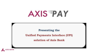 Presenting the
Unified Payments Interface (UPI)
solution of Axis Bank
 