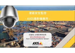 www.axis.com 
港區安全監控 
- AXIS攝影機應用- 
邱富億, 台灣區業務協理 
eric.chiu@axis.com 
Axis Communications Taiwan 
 