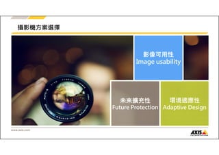 攝影機方案選擇 
www.axis.com 
影像可用性 
Image usability 
環境適應性 
Adaptive Design 
未來擴充性 
Future Protection 
 