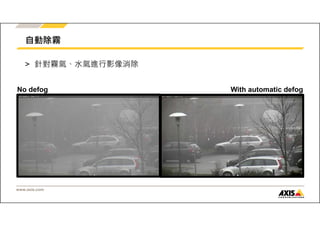 自動除霧 
> 針對霧氣、水氣進行影像消除 
No defog With automatic defog 
www.axis.com 
 
