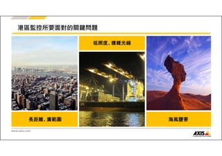 港區監控所要面對的關鍵問題 
長距離、廣範圍海風鹽害 
www.axis.com 
低照度、複雜光線 
 