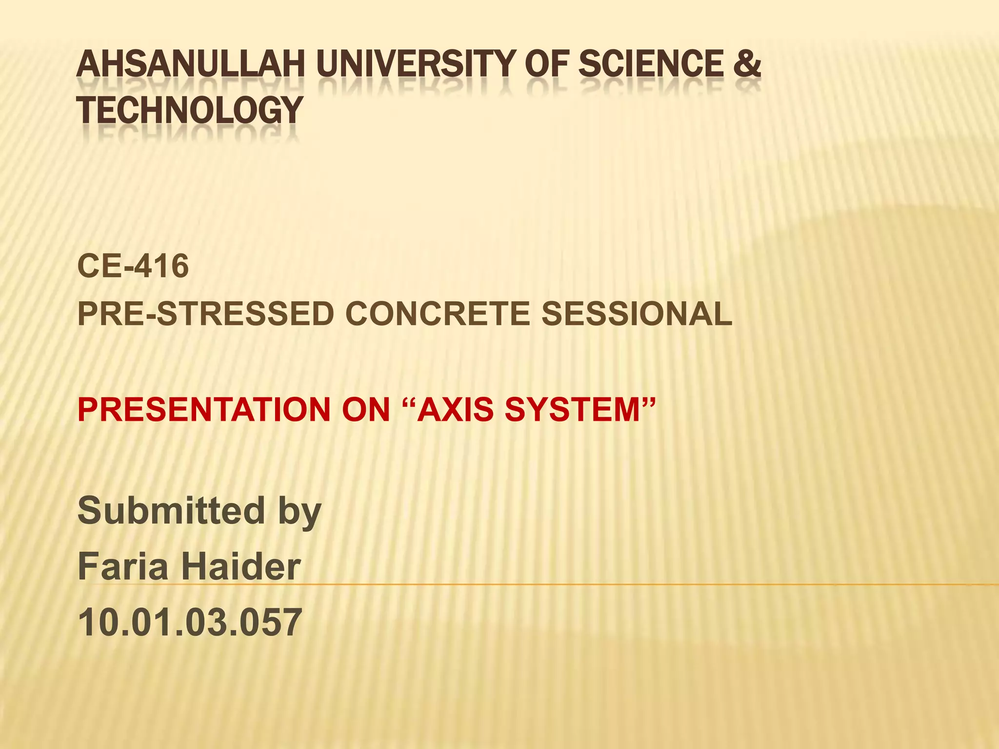 AHSANULLAH UNIVERSITY OF SCIENCE &
TECHNOLOGY

CE-416
PRE-STRESSED CONCRETE SESSIONAL
PRESENTATION ON “AXIS SYSTEM”

Submitted by
Faria Haider
10.01.03.057

 