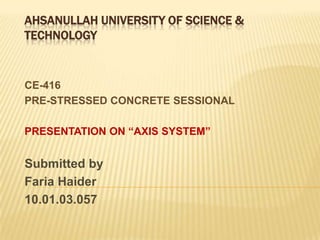 AHSANULLAH UNIVERSITY OF SCIENCE &
TECHNOLOGY

CE-416
PRE-STRESSED CONCRETE SESSIONAL
PRESENTATION ON “AXIS SYSTEM”

Submitted by
Faria Haider
10.01.03.057

 