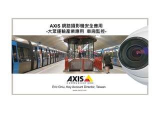 AXIS 網路攝影機安全應用
-大眾運輸產業應用 車廂監控-




 Eric Chiu, Key Account Director, Taiwan
                www.axis.com
 