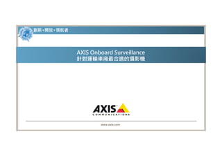 創新 • 開放 • 領航者




                AXIS Onboard Surveillance
                針對運輸車廂最合適的攝影機




                        www.axis.com
 